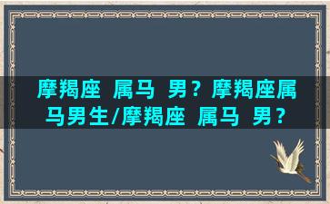 摩羯座  属马  男？摩羯座属马男生/摩羯座  属马  男？摩羯座属马男生-我的网站